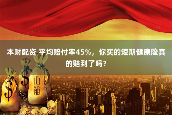本财配资 平均赔付率45%，你买的短期健康险真的赔到了吗？