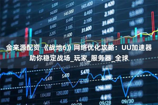 金来源配资 《战地6》网络优化攻略：UU加速器助你稳定战场_玩家_服务器_全球