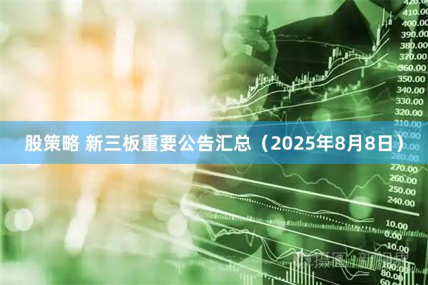 股策略 新三板重要公告汇总（2025年8月8日）