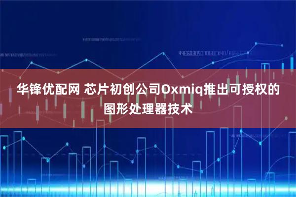 华锋优配网 芯片初创公司Oxmiq推出可授权的图形处理器技术