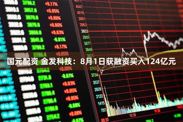 国元配资 金发科技：8月1日获融资买入124亿元