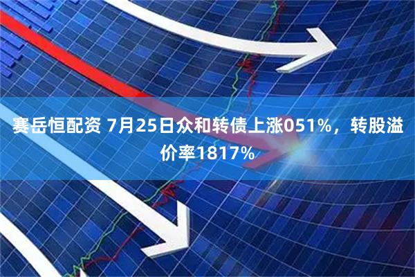 赛岳恒配资 7月25日众和转债上涨051%，转股溢价率1817%