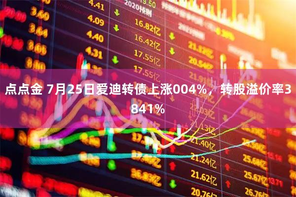 点点金 7月25日爱迪转债上涨004%，转股溢价率3841%