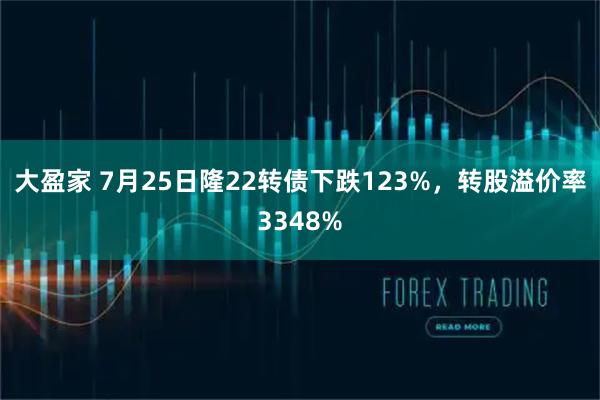 大盈家 7月25日隆22转债下跌123%,转股溢价率3348%
