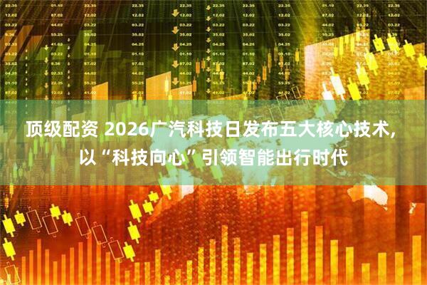 顶级配资 2026广汽科技日发布五大核心技术, 以“科技向心”引领智能出行时代