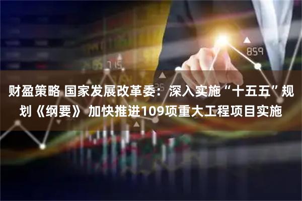财盈策略 国家发展改革委：深入实施“十五五”规划《纲要》 加快推进109项重大工程项目实施