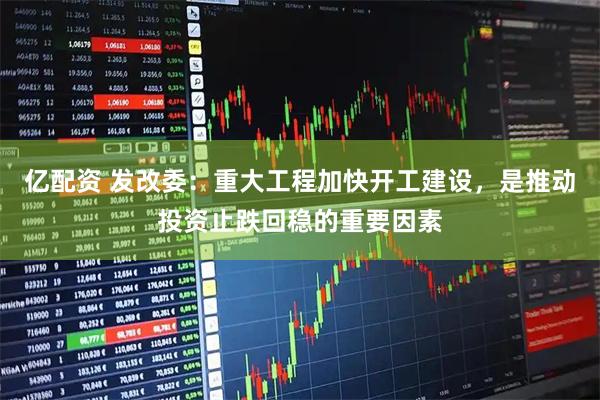 亿配资 发改委：重大工程加快开工建设，是推动投资止跌回稳的重要因素