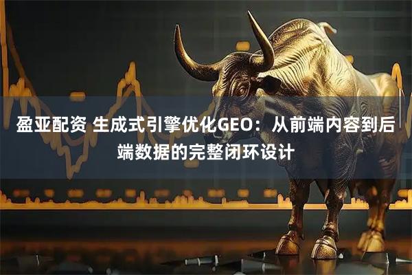 盈亚配资 生成式引擎优化GEO：从前端内容到后端数据的完整闭环设计