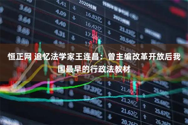 恒正网 追忆法学家王连昌：曾主编改革开放后我国最早的行政法教材