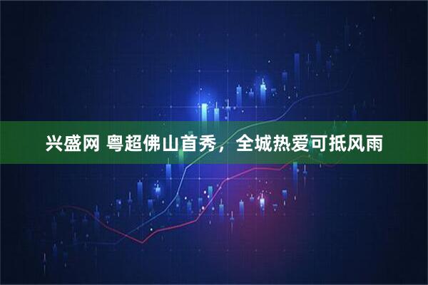 兴盛网 粤超佛山首秀，全城热爱可抵风雨