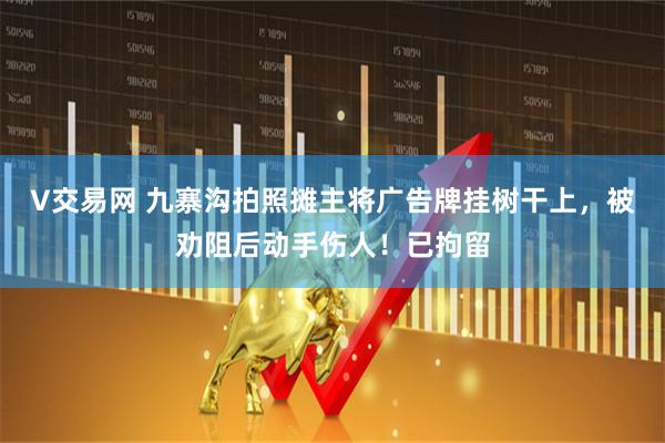 V交易网 九寨沟拍照摊主将广告牌挂树干上，被劝阻后动手伤人！已拘留