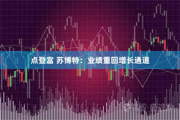 点登富 苏博特：业绩重回增长通道