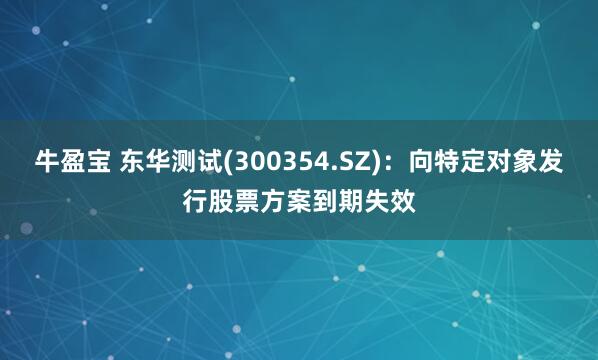 牛盈宝 东华测试(300354.SZ)：向特定对象发行股票方案到期失效