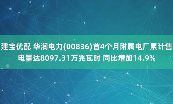 建宝优配 华润电力(00836)首4个月附属电厂累计售电量达8097.31万兆瓦时 同比增加14.9%