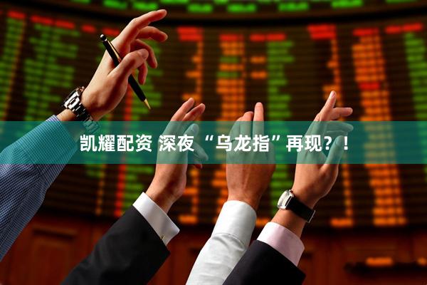凯耀配资 深夜 “乌龙指”再现？！