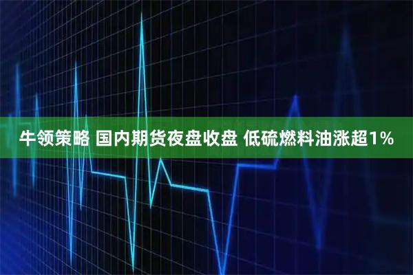 牛领策略 国内期货夜盘收盘 低硫燃料油涨超1%