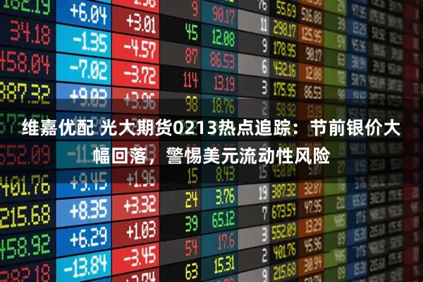 维嘉优配 光大期货0213热点追踪：节前银价大幅回落，警惕美元流动性风险