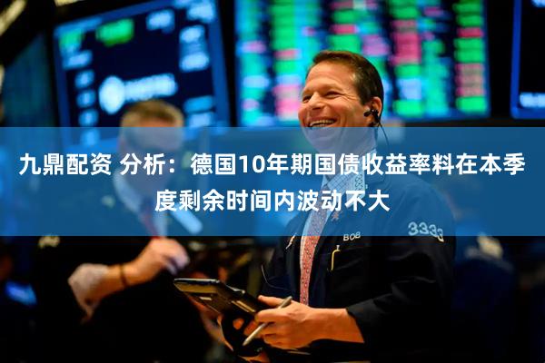 九鼎配资 分析：德国10年期国债收益率料在本季度剩余时间内波动不大