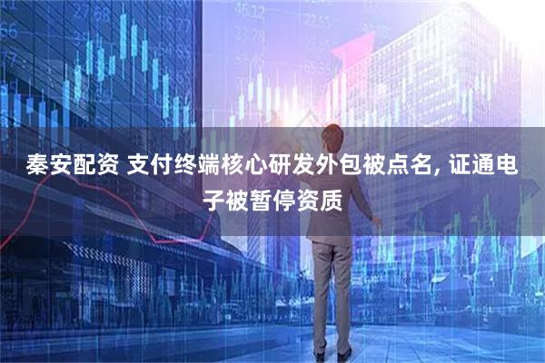 秦安配资 支付终端核心研发外包被点名, 证通电子被暂停资质