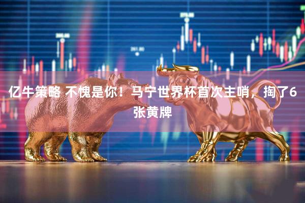 亿牛策略 不愧是你！马宁世界杯首次主哨，掏了6张黄牌