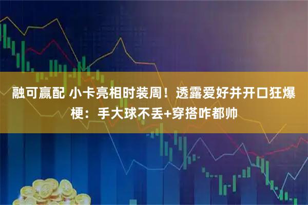 融可赢配 小卡亮相时装周！透露爱好并开口狂爆梗：手大球不丢+穿搭咋都帅