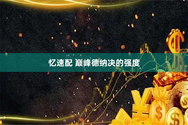 忆速配 巅峰德纳决的强度