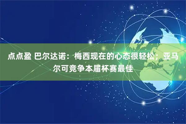 点点盈 巴尔达诺：梅西现在的心态很轻松；亚马尔可竞争本届杯赛最佳