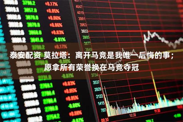 泰安配资 莫拉塔：离开马竞是我唯一后悔的事；愿拿所有荣誉换在马竞夺冠