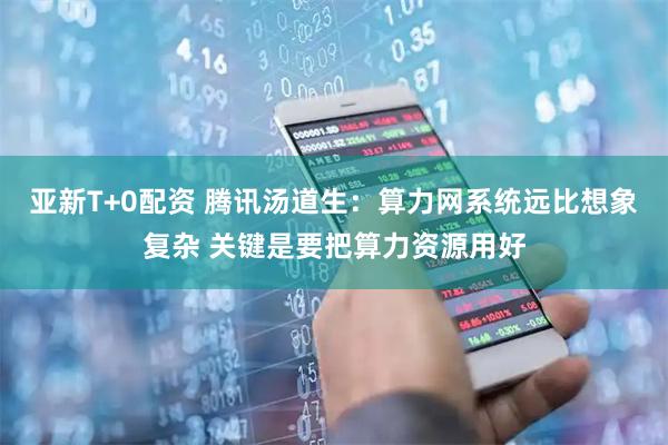 亚新T+0配资 腾讯汤道生：算力网系统远比想象复杂 关键是要把算力资源用好