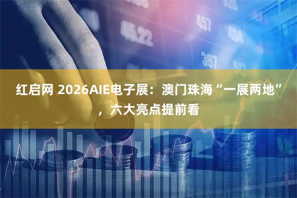 红启网 2026AIE电子展：澳门珠海“一展两地”，六大亮点提前看