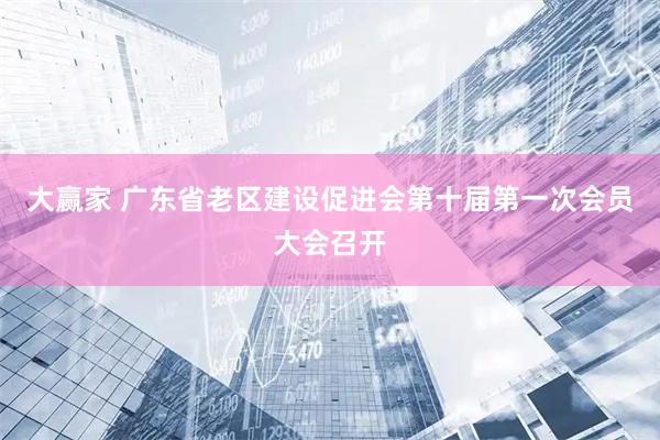 大赢家 广东省老区建设促进会第十届第一次会员大会召开